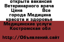  открыта вакансия Ветеринарного врача › Цена ­ 42 000 - Все города Медицина, красота и здоровье » Медицинские услуги   . Костромская обл.